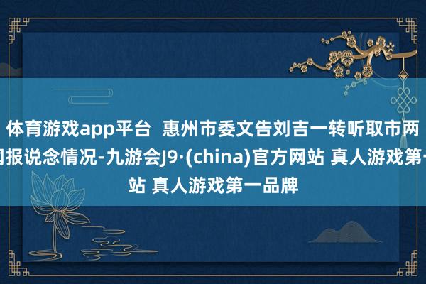 体育游戏app平台  惠州市委文告刘吉一转听取市两会新闻报说念情况-九游会J9·(china)官方网站 真人游戏第一品牌
