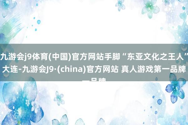 九游会j9体育(中国)官方网站手脚“东亚文化之王人”大连-九游会J9·(china)官方网站 真人游戏第一品牌
