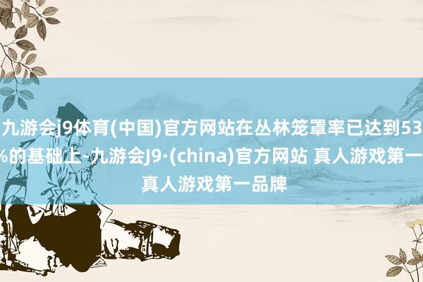 九游会j9体育(中国)官方网站在丛林笼罩率已达到53.15%的基础上-九游会J9·(china)官方网站 真人游戏第一品牌