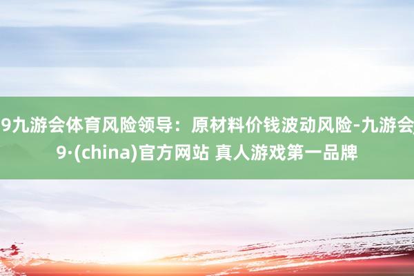 J9九游会体育风险领导：原材料价钱波动风险-九游会J9·(china)官方网站 真人游戏第一品牌