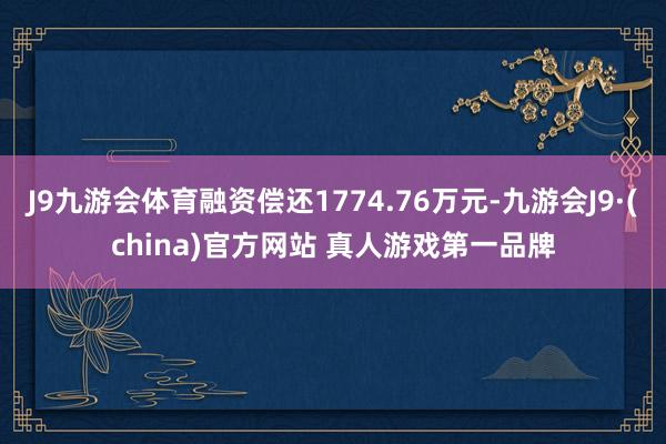 J9九游会体育融资偿还1774.76万元-九游会J9·(china)官方网站 真人游戏第一品牌