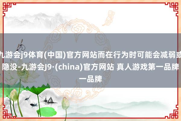 九游会j9体育(中国)官方网站而在行为时可能会减弱或隐没-九游会J9·(china)官方网站 真人游戏第一品牌