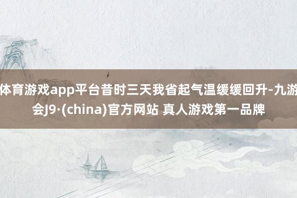 体育游戏app平台昔时三天我省起气温缓缓回升-九游会J9·(china)官方网站 真人游戏第一品牌