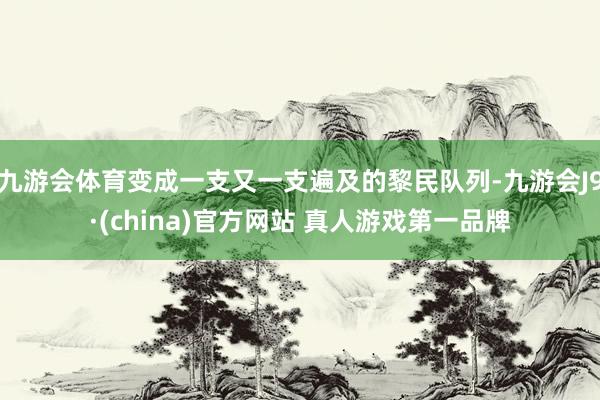 九游会体育变成一支又一支遍及的黎民队列-九游会J9·(china)官方网站 真人游戏第一品牌