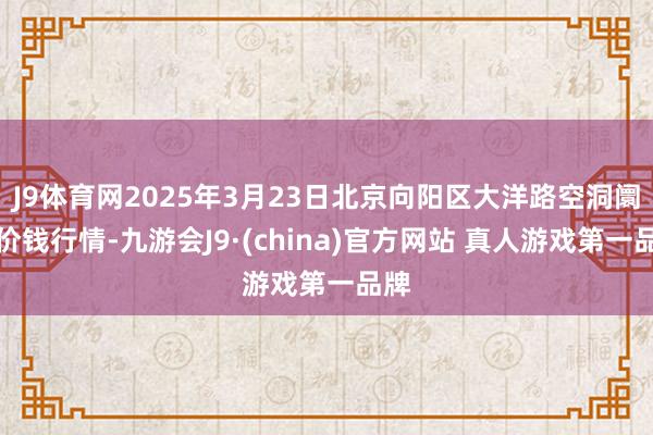 J9体育网2025年3月23日北京向阳区大洋路空洞阛阓价钱行情-九游会J9·(china)官方网站 真人游戏第一品牌