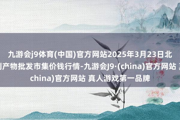 九游会j9体育(中国)官方网站2025年3月23日北京京丰岳各庄农副产物批发市集价钱行情-九游会J9·(china)官方网站 真人游戏第一品牌