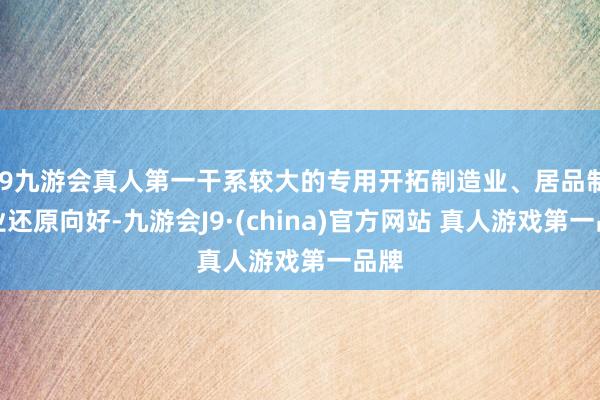 J9九游会真人第一干系较大的专用开拓制造业、居品制造业还原向好-九游会J9·(china)官方网站 真人游戏第一品牌