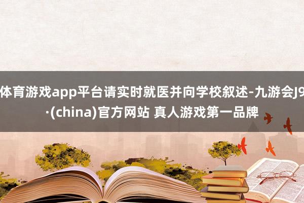 体育游戏app平台请实时就医并向学校叙述-九游会J9·(china)官方网站 真人游戏第一品牌