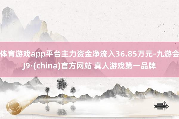 体育游戏app平台主力资金净流入36.85万元-九游会J9·(china)官方网站 真人游戏第一品牌