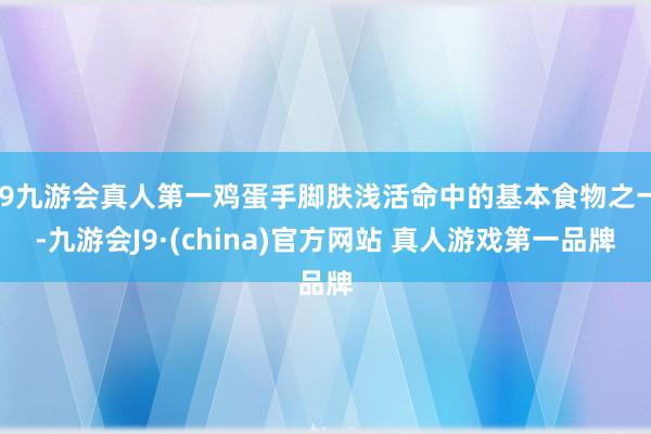 J9九游会真人第一鸡蛋手脚肤浅活命中的基本食物之一-九游会J9·(china)官方网站 真人游戏第一品牌