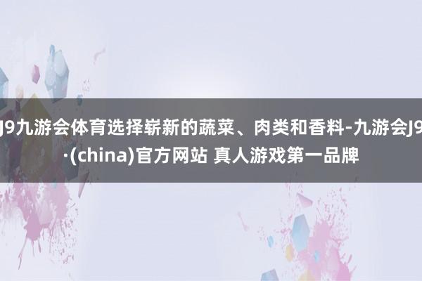 J9九游会体育选择崭新的蔬菜、肉类和香料-九游会J9·(china)官方网站 真人游戏第一品牌