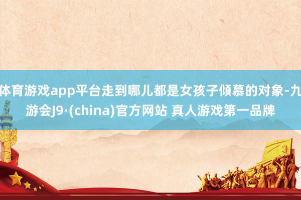 体育游戏app平台走到哪儿都是女孩子倾慕的对象-九游会J9·(china)官方网站 真人游戏第一品牌