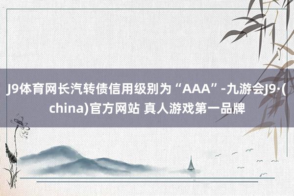 J9体育网长汽转债信用级别为“AAA”-九游会J9·(china)官方网站 真人游戏第一品牌