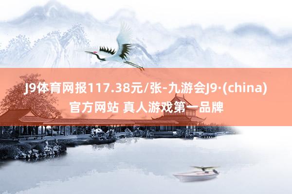J9体育网报117.38元/张-九游会J9·(china)官方网站 真人游戏第一品牌