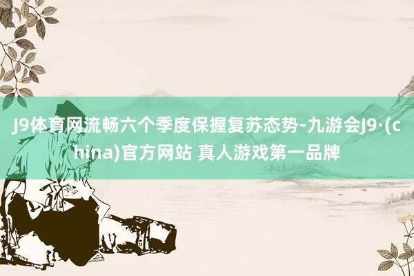 J9体育网流畅六个季度保握复苏态势-九游会J9·(china)官方网站 真人游戏第一品牌