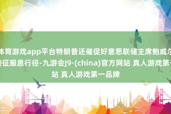 体育游戏app平台特朗普还催促好意思联储主席鲍威尔尽快接征服息行径-九游会J9·(china)官方网站 真人游戏第一品牌