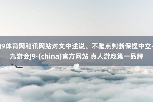 J9体育网和讯网站对文中述说、不雅点判断保捏中立-九游会J9·(china)官方网站 真人游戏第一品牌