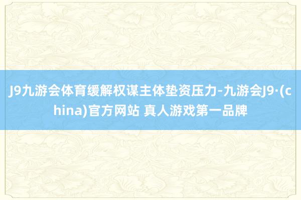 J9九游会体育缓解权谋主体垫资压力-九游会J9·(china)官方网站 真人游戏第一品牌