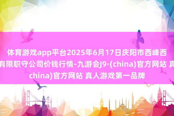 体育游戏app平台2025年6月17日庆阳市西峰西郊瓜果蔬菜批发有限职守公司价钱行情-九游会J9·(china)官方网站 真人游戏第一品牌