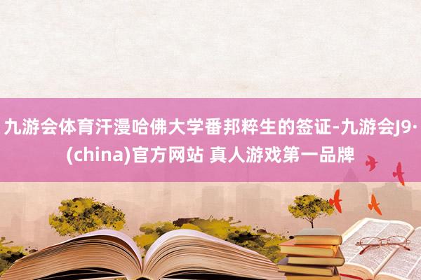 九游会体育汗漫哈佛大学番邦粹生的签证-九游会J9·(china)官方网站 真人游戏第一品牌