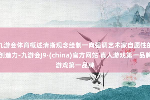 九游会体育概述清晰观念绘制一向强调艺术家自愿性的创造力-九游会J9·(china)官方网站 真人游戏第一品牌