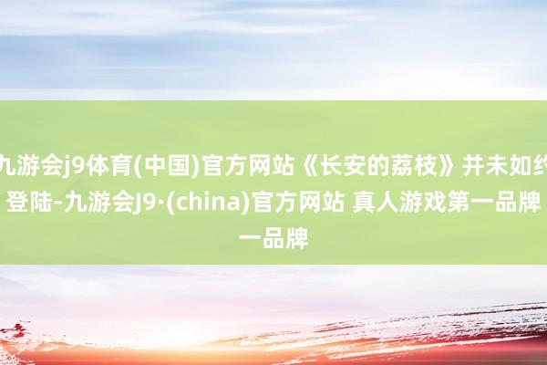 九游会j9体育(中国)官方网站《长安的荔枝》并未如约登陆-九游会J9·(china)官方网站 真人游戏第一品牌