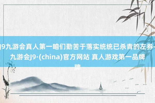 J9九游会真人第一咱们勤苦于落实统统已杀青的左券-九游会J9·(china)官方网站 真人游戏第一品牌