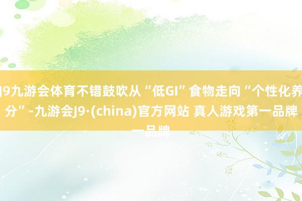 J9九游会体育不错鼓吹从“低GI”食物走向“个性化养分”-九游会J9·(china)官方网站 真人游戏第一品牌