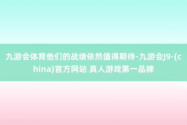 九游会体育他们的战绩依然值得期待-九游会J9·(china)官方网站 真人游戏第一品牌