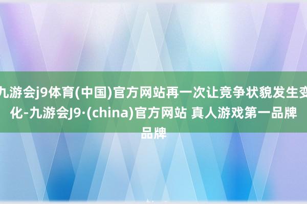九游会j9体育(中国)官方网站再一次让竞争状貌发生变化-九游会J9·(china)官方网站 真人游戏第一品牌