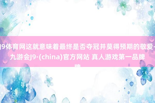 J9体育网这就意味着最终是否夺冠并莫得预期的敬爱-九游会J9·(china)官方网站 真人游戏第一品牌