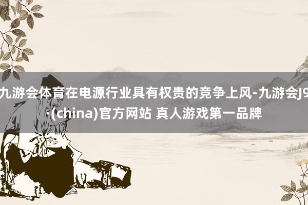 九游会体育在电源行业具有权贵的竞争上风-九游会J9·(china)官方网站 真人游戏第一品牌