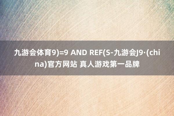 九游会体育9)=9 AND REF(S-九游会J9·(china)官方网站 真人游戏第一品牌