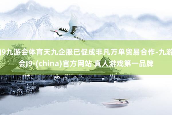 J9九游会体育天九企服已促成非凡万单贸易合作-九游会J9·(china)官方网站 真人游戏第一品牌