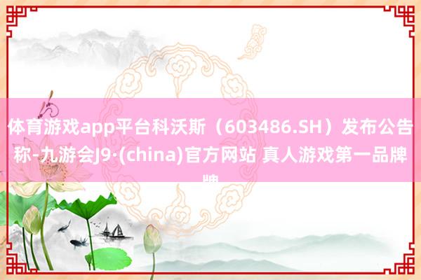 体育游戏app平台科沃斯（603486.SH）发布公告称-九游会J9·(china)官方网站 真人游戏第一品牌