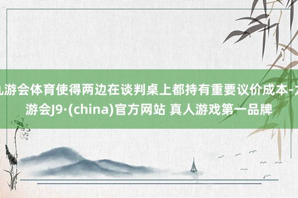 九游会体育使得两边在谈判桌上都持有重要议价成本-九游会J9·(china)官方网站 真人游戏第一品牌