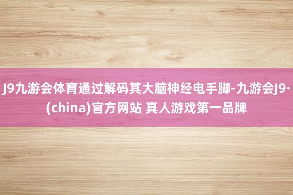 J9九游会体育通过解码其大脑神经电手脚-九游会J9·(china)官方网站 真人游戏第一品牌