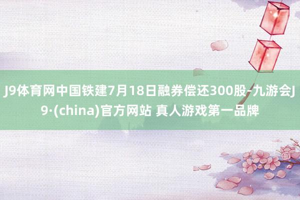 J9体育网中国铁建7月18日融券偿还300股-九游会J9·(china)官方网站 真人游戏第一品牌