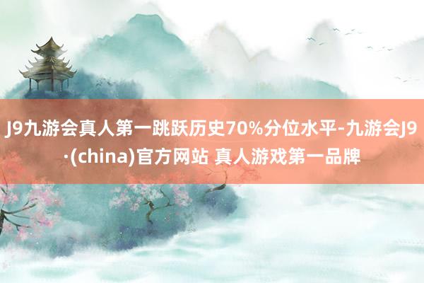 J9九游会真人第一跳跃历史70%分位水平-九游会J9·(china)官方网站 真人游戏第一品牌