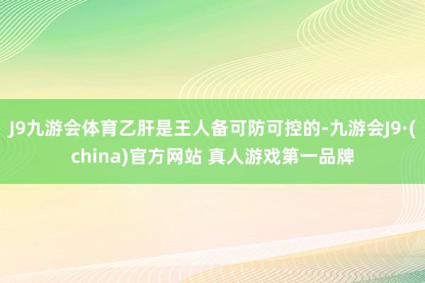 J9九游会体育乙肝是王人备可防可控的-九游会J9·(china)官方网站 真人游戏第一品牌