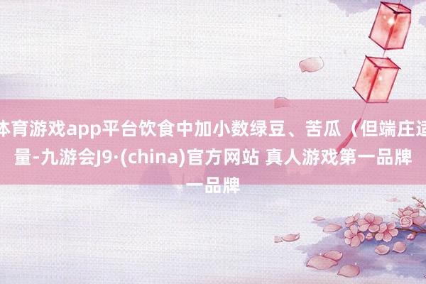 体育游戏app平台饮食中加小数绿豆、苦瓜（但端庄适量-九游会J9·(china)官方网站 真人游戏第一品牌