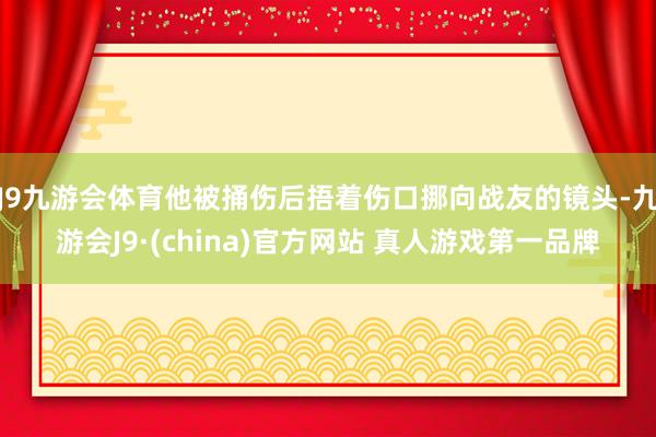 J9九游会体育他被捅伤后捂着伤口挪向战友的镜头-九游会J9·(china)官方网站 真人游戏第一品牌