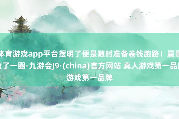体育游戏app平台摆明了便是随时准备卷钱跑路！震哥查了一圈-九游会J9·(china)官方网站 真人游戏第一品牌