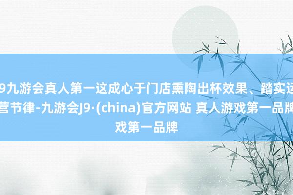 J9九游会真人第一这成心于门店熏陶出杯效果、踏实运营节律-九游会J9·(china)官方网站 真人游戏第一品牌