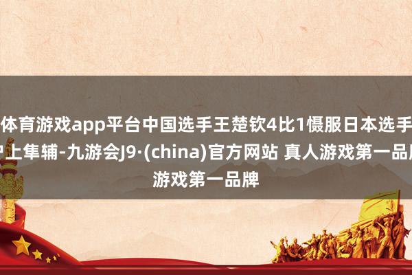 体育游戏app平台中国选手王楚钦4比1慑服日本选手户上隼辅-九游会J9·(china)官方网站 真人游戏第一品牌