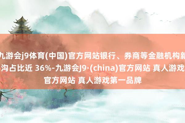 九游会j9体育(中国)官方网站银行、券商等金融机构新发债券鸿沟占比近 36%-九游会J9·(china)官方网站 真人游戏第一品牌