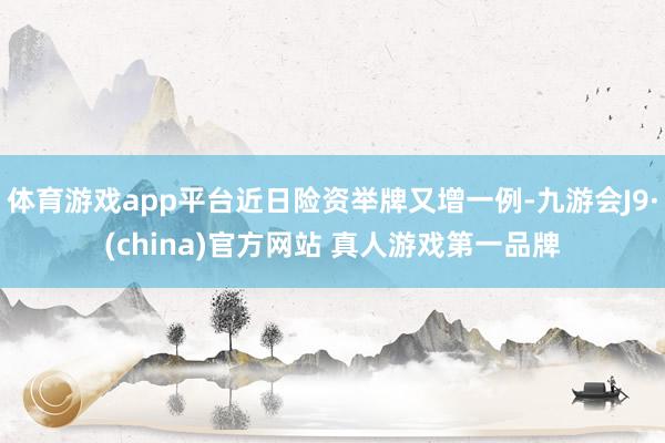 体育游戏app平台近日险资举牌又增一例-九游会J9·(china)官方网站 真人游戏第一品牌