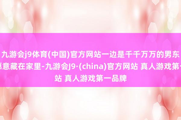 九游会j9体育(中国)官方网站一边是千千万万的男东谈主愿意藏在家里-九游会J9·(china)官方网站 真人游戏第一品牌