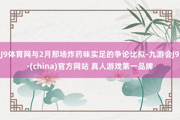 J9体育网与2月那场炸药味实足的争论比拟-九游会J9·(china)官方网站 真人游戏第一品牌