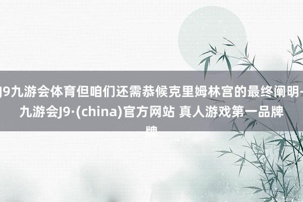 J9九游会体育但咱们还需恭候克里姆林宫的最终阐明-九游会J9·(china)官方网站 真人游戏第一品牌